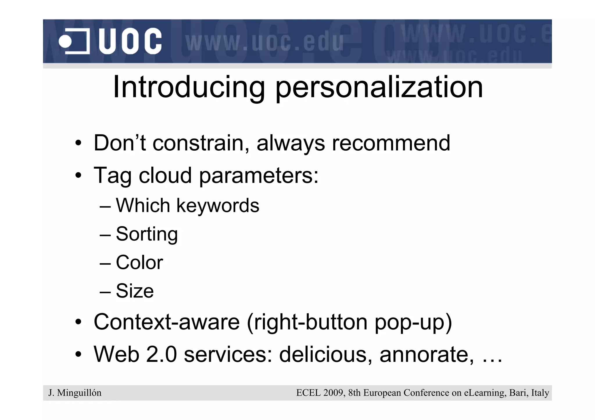 Introducing personalization
      • Don’t constrain, always recommend
      • Tag cloud parameters:
            – Which keywords
            – Sorting
            – Color
            – Size
      • Context-aware (right-button pop-up)
      • Web 2.0 services: delicious, annorate, …
J. Minguillón                  ECEL 2009, 8th European Conference on eLearning, Bari, Italy
 