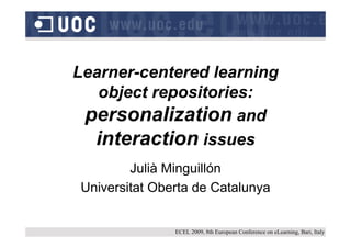 Learner-centered learning
   object repositories:
 personalization and
  interaction issues
        Julià Minguillón
Universitat Oberta de Catalunya


               ECEL 2009, 8th European Conference on eLearning, Bari, Italy
 