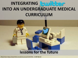 INTEGRATING 
INTO AN UNDERGRADUATE MEDICAL 
CURRICULUM 
lessons for the future 
Photo from: https://www.flickr.com/photos/jreed/322057841 - CC BY-SA 2.0 
 