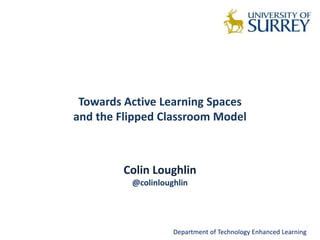 Towards Active Learning Spaces
and the Flipped Classroom Model
Colin Loughlin
@colinloughlin
Department of Technology Enhanced Learning
 