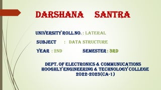 DARSHANA SANTRA
UNIVERSITY ROLL NO. : LATERAL
SUBJECT : data structure
YEAR : 2ND 2 SEMESTER : 3RD
DEPT. OF ELECTRONICS & COMMUNUCATIONS
HOOGHLY ENGINEERING & TECHNOLOGY COLLEGE
2022-2023(CA-1)
 