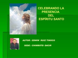 AUTOR : EDWIN  RUIZ TINOCO SEDE : CHIMBOTE- DACIR   CELEBRANDO LA PRESENCIA  DEL ESPÍRITU SANTO 