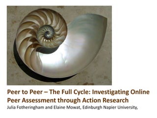 Peer to Peer – The Full Cycle: Investigating Online
Peer Assessment through Action Research
Julia Fotheringham and Elaine Mowat, Edinburgh Napier University,
 
