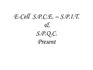 E-Cell S.P.C.E. – S.P.I.T.
           &
        S.P.Q.C.
         Present
 