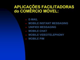 APLICAÇÕES FACILITADORAS
do COMÉRCIO MÓVEL:
       E-MAIL
       MOBILE INSTANT MESSAGING
       UNIFIED MESSAGING
       MOBILE CHAT
       MOBILE VIDEOTELEPHONY
       MOBILE PIM
 