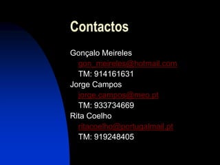 Contactos
Gonçalo Meireles
  gon_meireles@hotmail.com
  TM: 914161631
Jorge Campos
  jorge.campos@meo.pt
  TM: 933734669
Rita Coelho
  ritacoelho@portugalmail.pt
  TM: 919248405
 