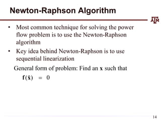 Newton-Raphson Algorithm
• Most common technique for solving the power
flow problem is to use the Newton-Raphson
algorithm
• Key idea behind Newton-Raphson is to use
sequential linearization
General form of problem: Find an such that
( ) 0
ˆ 
x
f x
14
 