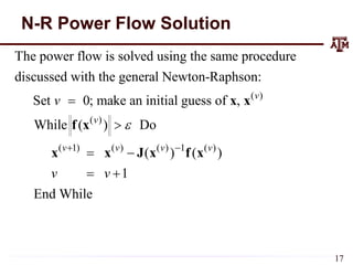 N-R Power Flow Solution
( )
( )
( 1) ( ) ( ) 1 ( )
The power flow is solved using the same procedure
discussed with the general Newton-Raphson:
Set 0; make an initial guess of ,
While ( ) Do
( ) ( )
1
End While
v
v
v v v v
v
v v

 


 
 
x x
f x
x x J x f x
17
 