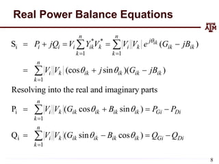 Real Power Balance Equations
* *
i
1 1
1
i
1
i
1
S ( )
(cos sin )( )
Resolving into the real and imaginary parts
P ( cos sin )
Q ( sin cos
ik
n n
j
i i i ik k i k ik ik
k k
n
i k ik ik ik ik
k
n
i k ik ik ik ik Gi Di
k
n
i k ik ik ik i
k
P jQ V Y V V V e G jB
V V j G jB
V V G B P P
V V G B

 
 
 
 



    
  
   
 
 


 )
k Gi Di
Q Q
 
8
 
