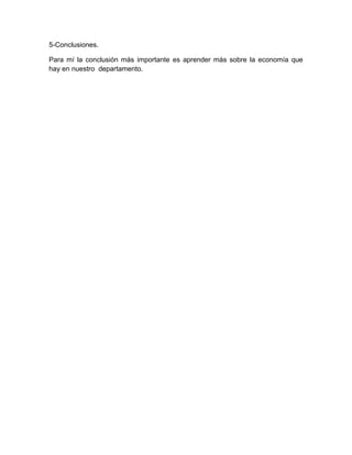 5-Conclusiones.

Para mí la conclusión más importante es aprender más sobre la economía que
hay en nuestro departamento.
 