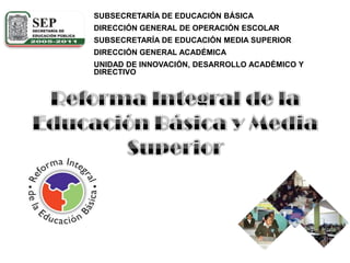 SUBSECRETARÍA DE EDUCACIÓN BÁSICA DIRECCIÓN GENERAL DE OPERACIÓN ESCOLAR SUBSECRETARÍA DE EDUCACIÓN MEDIA SUPERIOR DIRECCIÓN GENERAL ACADÉMICA UNIDAD DE INNOVACIÓN, DESARROLLO ACADÉMICO Y DIRECTIVO Reforma Integral de la Educación Básica y Media Superior 