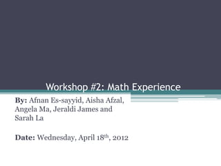 Workshop #2: Math Experience
By: Afnan Es-sayyid, Aisha Afzal,
Angela Ma, Jeraldi James and
Sarah La

Date: Wednesday, April 18th, 2012
 