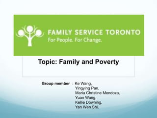 Family Service Toronto
  Topic: Family and Poverty


   Group member ：Ke Wang,
                 Yingying Pan,
                 Maria Christine Mendoza,
                 Yuan Wang,
                 Kellie Downing,
                 Yan Wen Shi.
 