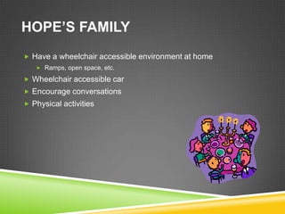 HOPE’S FAMILY
 Have a wheelchair accessible environment at home
    Ramps, open space, etc.

 Wheelchair accessible car
 Encourage conversations
 Physical activities
 