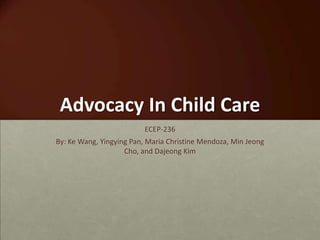 Advocacy In Child Care
                          ECEP-236
By: Ke Wang, Yingying Pan, Maria Christine Mendoza, Min Jeong
                    Cho, and Dajeong Kim
 