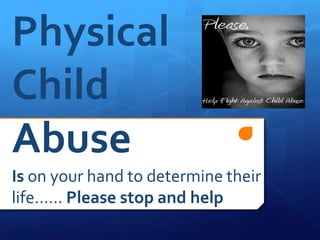 Physical
Child
Abuse
Is on your hand to determine their
life…… Please stop and help
 