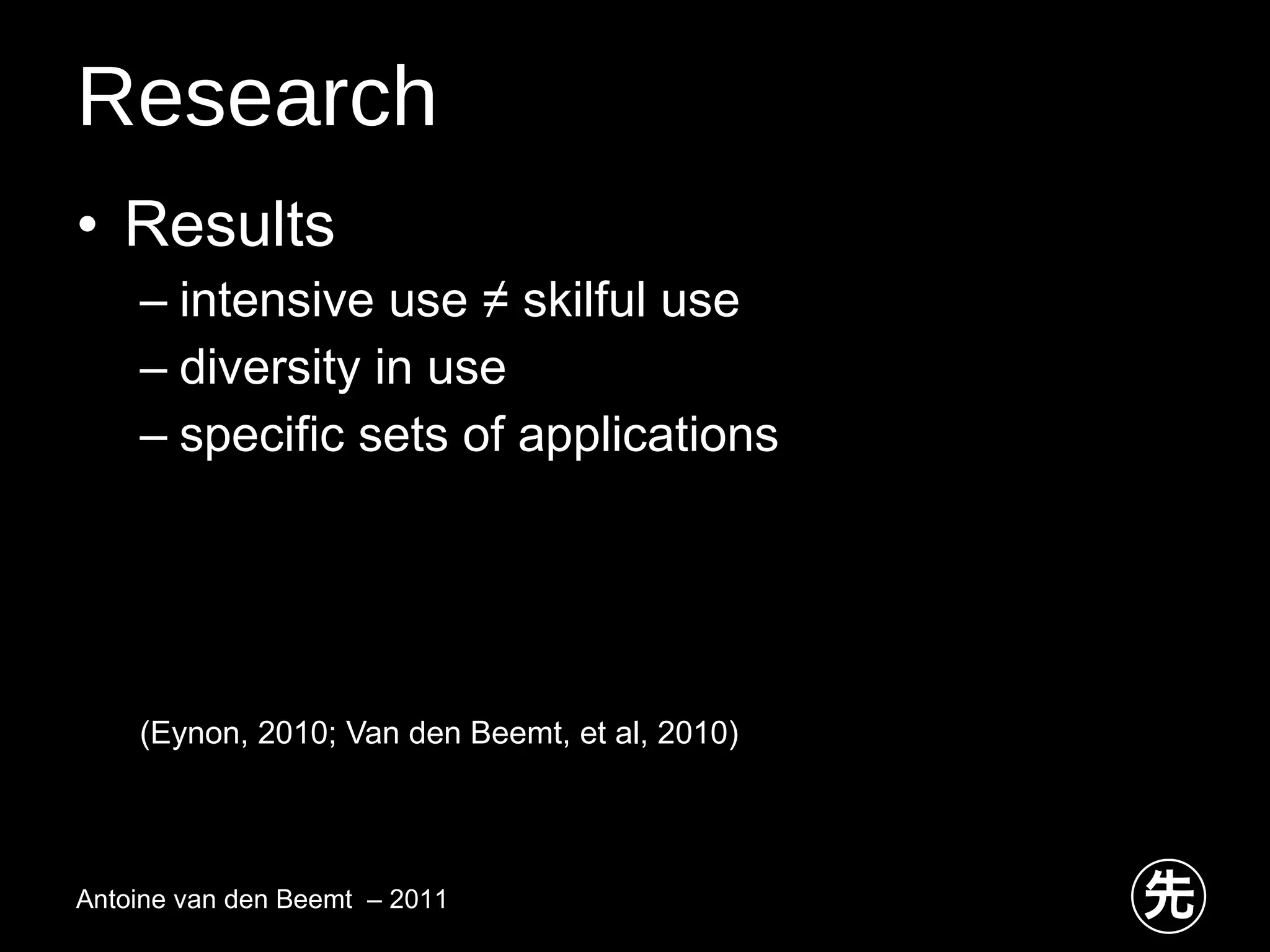 Research Results intensive use ≠ skilful use diversity in use specific sets of applications (Eynon, 2010; Van den Beemt, et al, 2010)  Antoine van den Beemt  – 2011 