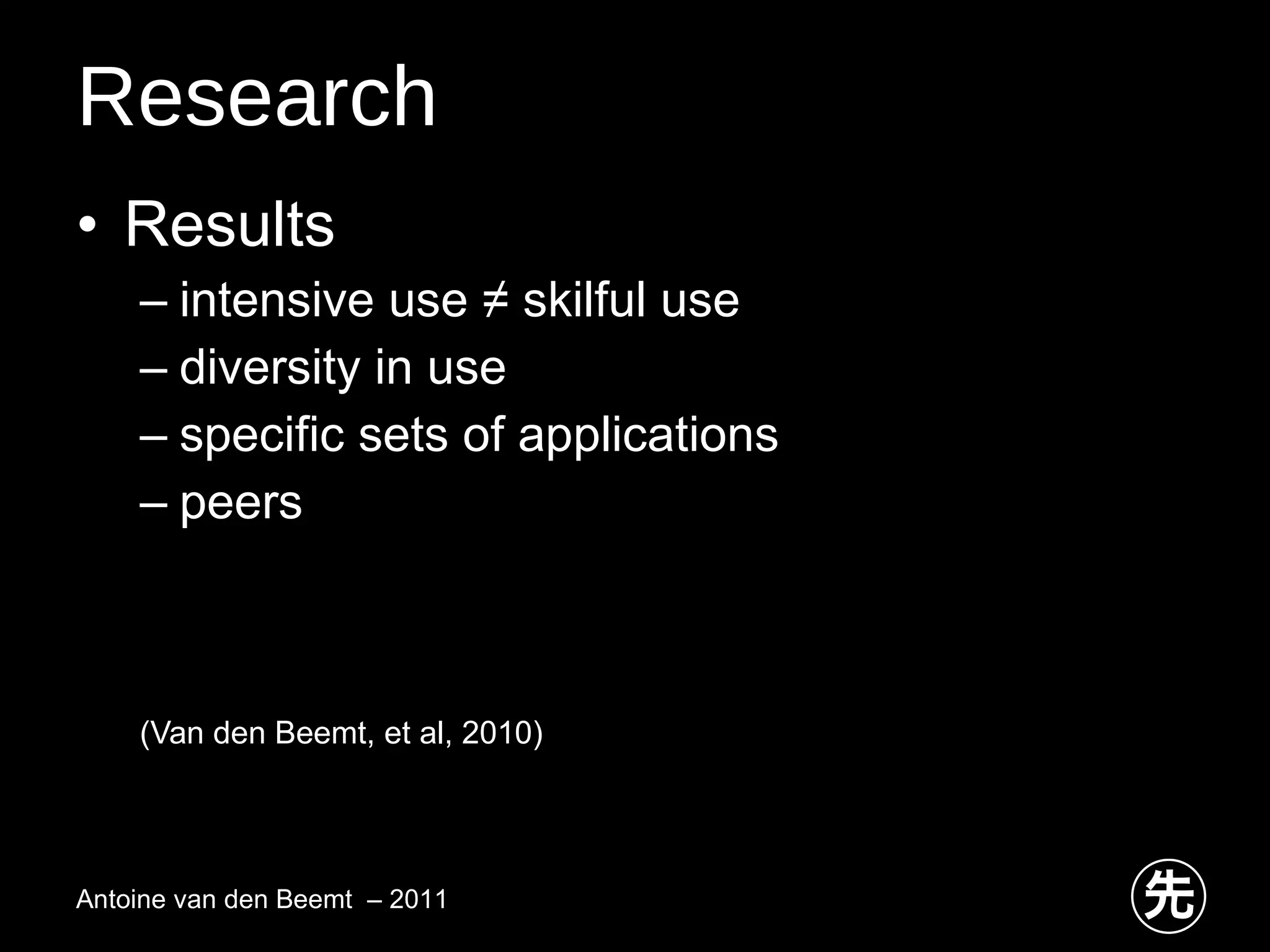 Research Results intensive use ≠ skilful use diversity in use specific sets of applications peers (Van den Beemt, et al, 2010)  Antoine van den Beemt  – 2011 