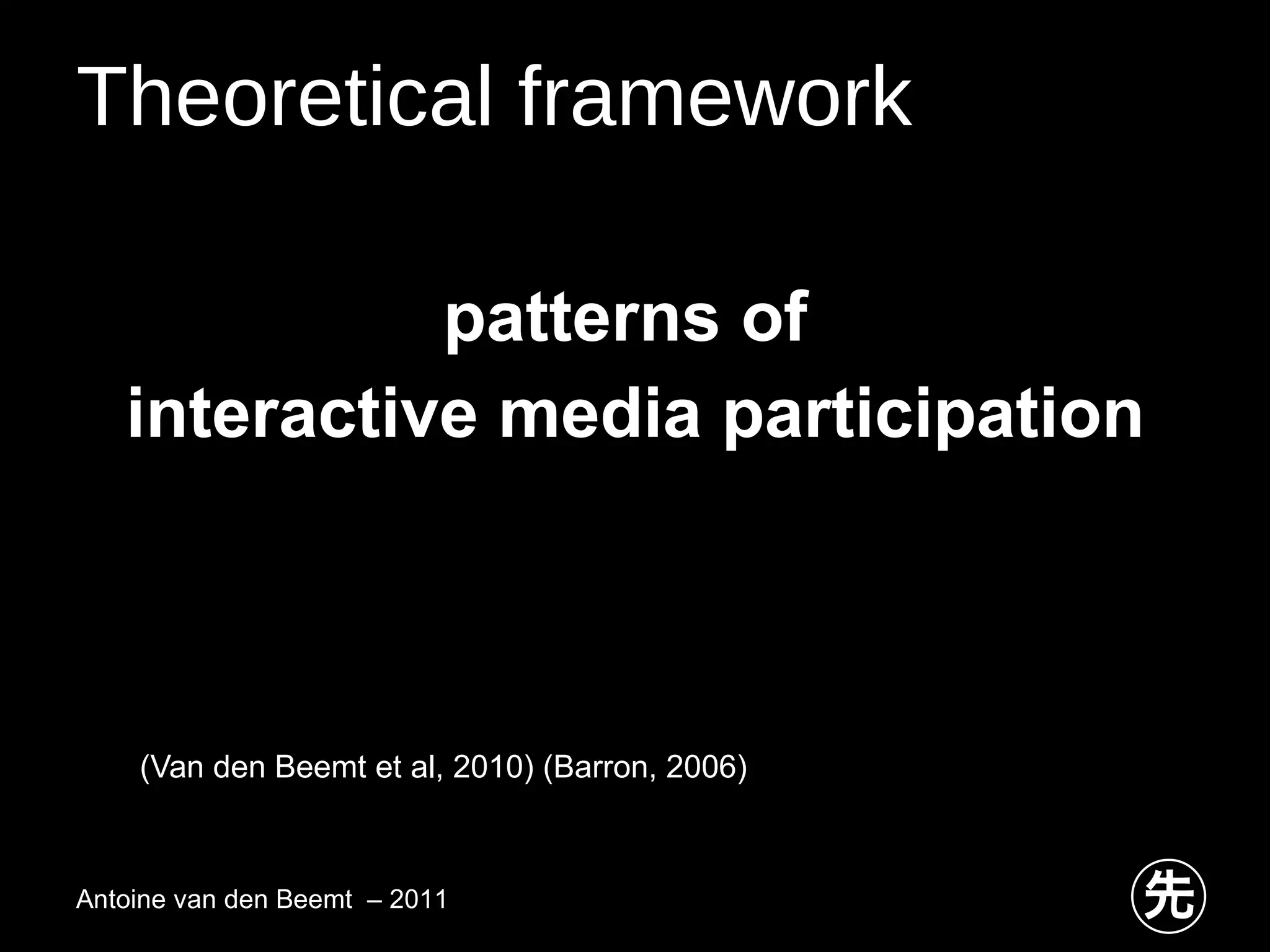 Theoretical framework patterns of  interactive media participation (Van den Beemt et al, 2010) (Barron, 2006) Antoine van den Beemt  – 2011 