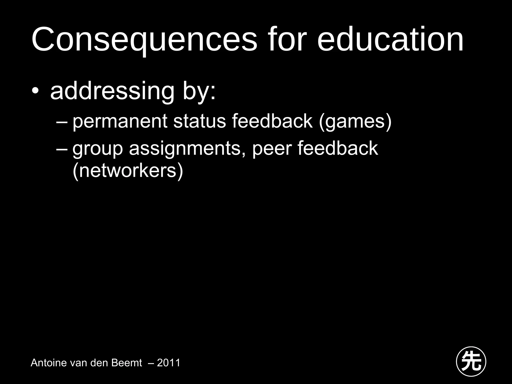 Consequences for education addressing by: permanent status feedback (games) group assignments, peer feedback (networkers) Antoine van den Beemt  – 2011 