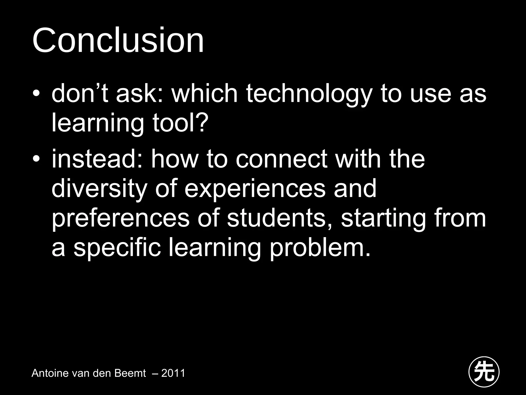 Conclusion don’t ask: which technology to use as learning tool?  instead: how to connect with the diversity of experiences and preferences of students, starting from a specific learning problem.  Antoine van den Beemt  – 2011 