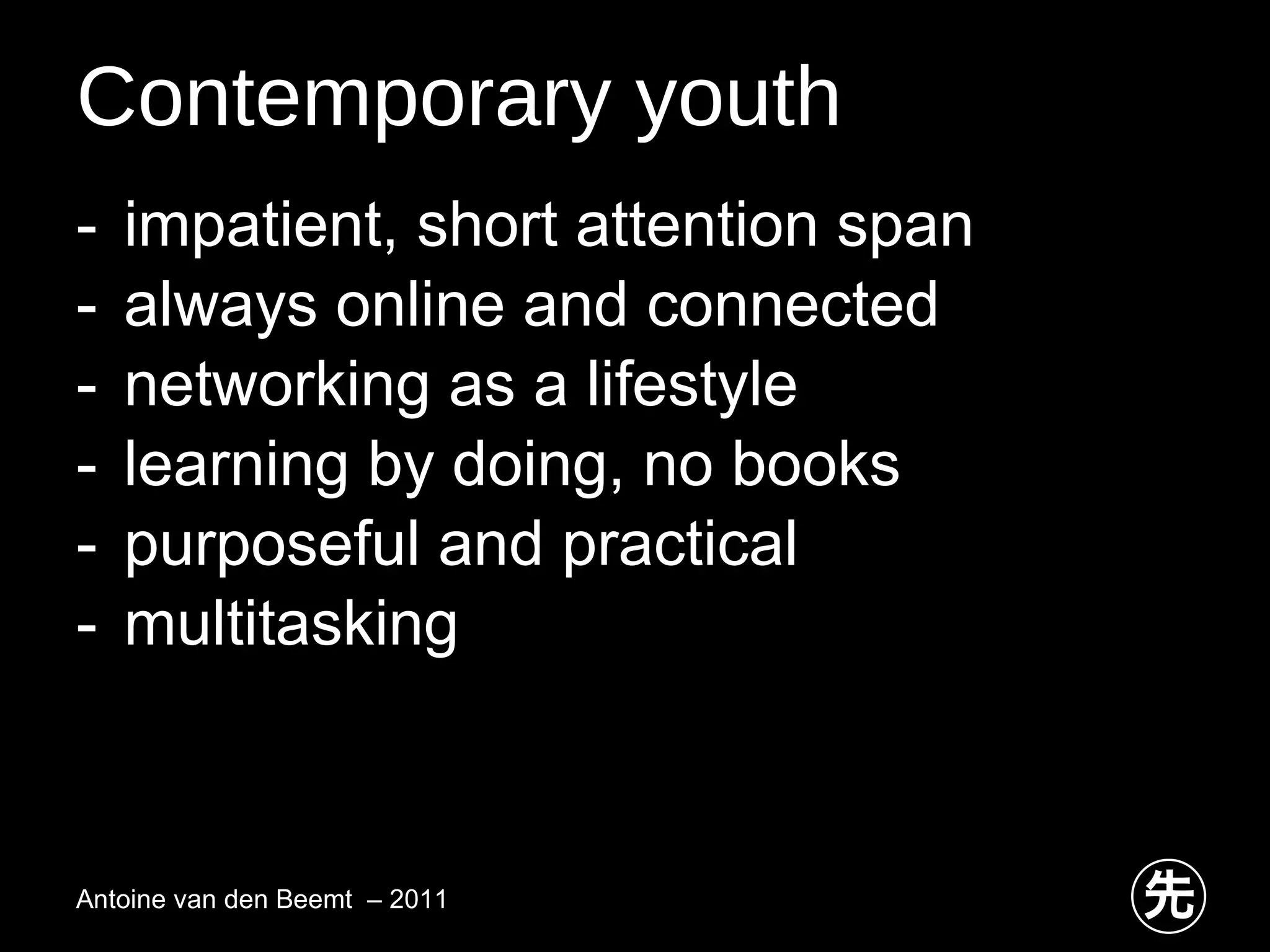 Contemporary youth impatient, short attention span always online and connected networking as a lifestyle  learning by doing, no books purposeful and practical multitasking Antoine van den Beemt  – 2011 