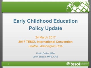 Early Childhood Education
Policy Update
24 March 2017
2017 TESOL International Convention
Seattle, Washington USA
David Cutler, MPA
John Segota, MPS, CAE
 