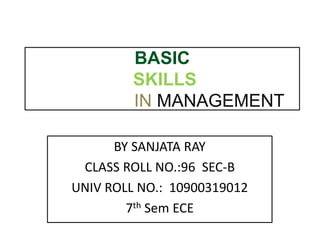 BASIC
SKILLS
IN MANAGEMENT
BY SANJATA RAY
CLASS ROLL NO.:96 SEC-B
UNIV ROLL NO.: 10900319012
7th Sem ECE
 