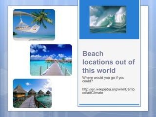 Beach
locations out of
this world
Where would you go if you
could?
http://en.wikipedia.org/wiki/Camb
odia#Climate
 