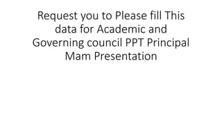 Request you to Please fill This
data for Academic and
Governing council PPT Principal
Mam Presentation
 