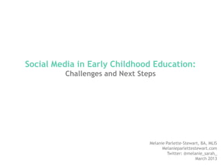 Social Media in Early Childhood Education:
         Challenges and Next Steps




                                Melanie Parlette-Stewart, BA, MLIS
                                      Melanieparlettestewart.com
                                         Twitter: @melanie_sarah_
                                                       March 2013
 