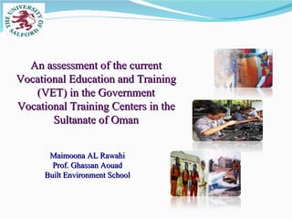 Maimoona AL Rawahi Prof. Ghassan Aouad Built Environment School An assessment of the current Vocational Education and Training (VET) in the Government Vocational Training Centers in the Sultanate of Oman 