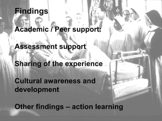 Academic / Peer support: Assessment support Sharing of the experience Cultural awareness and development  Other findings – action learning Findings 
