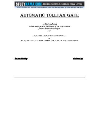 AUTOMATIC TOLLTAX GATE
A Project Report
submitted in partial fulfillment of the requirement
for the award of the degree
of
BACHELOR OF ENGINEERING
in
ELECTRONICS AND COMMUNICATION ENGINEERING
Submitted by Guided by
 
