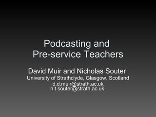 Podcasting and  Pre-service Teachers David Muir and Nicholas Souter  University of Strathclyde, Glasgow, Scotland d.d.muir@strath.ac.uk n.t.souter@strath.ac.uk  