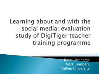 Learning about and with the social media: evaluation study of DigiTiger teacher training programme Kersti Peenema Mart Laanpere Tallinn University 