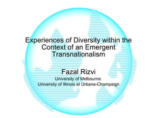 Experiences of Diversity within the Context of an Emergent Transnationalism Fazal Rizvi University of Melbourne  University of Illinois at Urbana-Champaign 