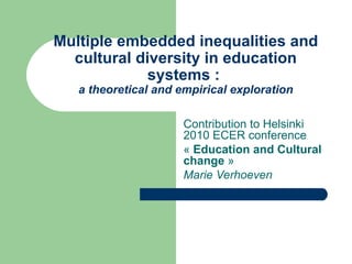 Multiple embedded inequalities and cultural diversity in education systems :  a theoretical and empirical exploration Contribution to Helsinki 2010 ECER conference «  Education and Cultural change  »  Marie Verhoeven 