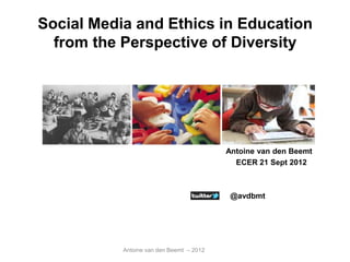Social Media and Ethics in Education
  from the Perspective of Diversity




                                          Antoine van den Beemt
                                            ECER 21 Sept 2012



                                           @avdbmt




           Antoine van den Beemt – 2012
 