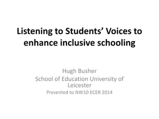 Listening to Students’ Voices to 
enhance inclusive schooling 
Hugh Busher 
School of Education University of 
Leicester 
Presented to NW10 ECER 2014 
 