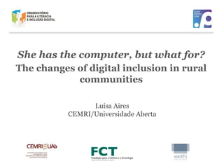 She has the computer, but what for? 
The changes of digital inclusion in rural 
communities 
Luísa Aires 
CEMRI/Universidade Aberta 
 