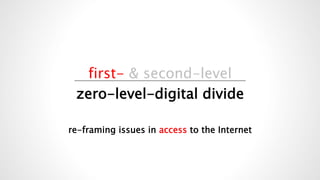 first- & second-level
zero-level-digital divide
re-framing issues in access to the Internet
 