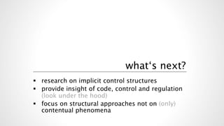 what‘s next?
!  research on implicit control structures
!  provide insight of code, control and regulation
(look under the hood)
!  focus on structural approaches not on (only)
contentual phenomena
 