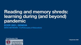 Paolo Bonafede, PhD.
7 September 2021
Reading and memory shreds:
learning during (and beyond)
pandemic
ECER 2021, GENEVA
EERA NETWORK: 13 (Philosophy of Education)
 
