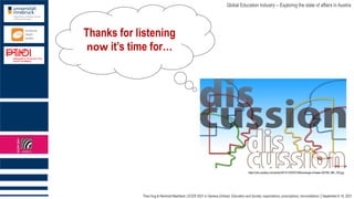 Theo Hug & Reinhold Madritsch | ECER 2021 in Geneva (Online): Education and Society: expectations, prescriptions, reconciliations │September 6-10, 2021
Global Education Industry – Exploring the state of affairs in Austria
https://cdn.pixabay.com/photo/2013/12/03/07/58/exchange-of-ideas-222789_960_720.jpg
Thanks for listening
now it’s time for…
 