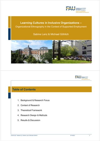 Learning Cultures in Inclusive Organizations –
Organizational Ethnography in the Context of Supported Employment
Sabine Lanz & Michael Göhlich
1. Background & Research Focus
2. Context of Research
3. Theoretical Framework
4. Research Design & Methods
5. Results & Discussion
Table of Contents
8/14/2021
ECER 2021: Network 32; Sabine Lanz & Michael Göhlich 2
 