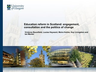 Education reform in Scotland: engagement, consultation and the politics of change Vivienne Baumfield, Louise Hayward, Moira Hulme, Kay Livingston and Ian Menter 