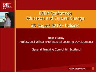 ECER Conference Education and Cultural Change 25 August 2010 - Helsinki Rosa Murray Professional Officer (Professional Learning Development) General Teaching Council for Scotland 