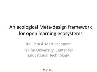 An ecological Meta-design framework for open learning ecosystems Kai Pata & Mart Laanpere Tallinn University, Center for Educational Technology ECER 2011 