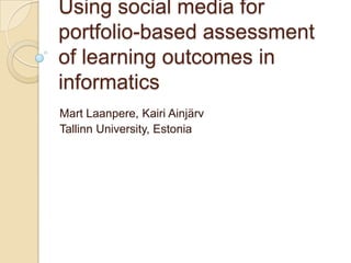 Using social media for portfolio-based assessment of learning outcomes in informatics Mart Laanpere, KairiAinjärv Tallinn University, Estonia 